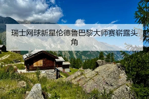 瑞士网球新星伦德鲁巴黎大师赛崭露头角